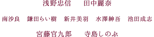 浅野忠信　田中麗奈　南沙良　鎌田らい樹　新井美羽　水澤紳吾　池田成志　宮藤官九郎　寺島しのぶ